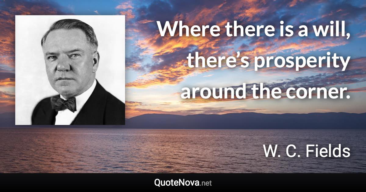 Where there is a will, there’s prosperity around the corner. - W. C. Fields quote
