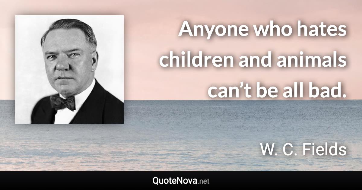 Anyone who hates children and animals can’t be all bad. - W. C. Fields quote