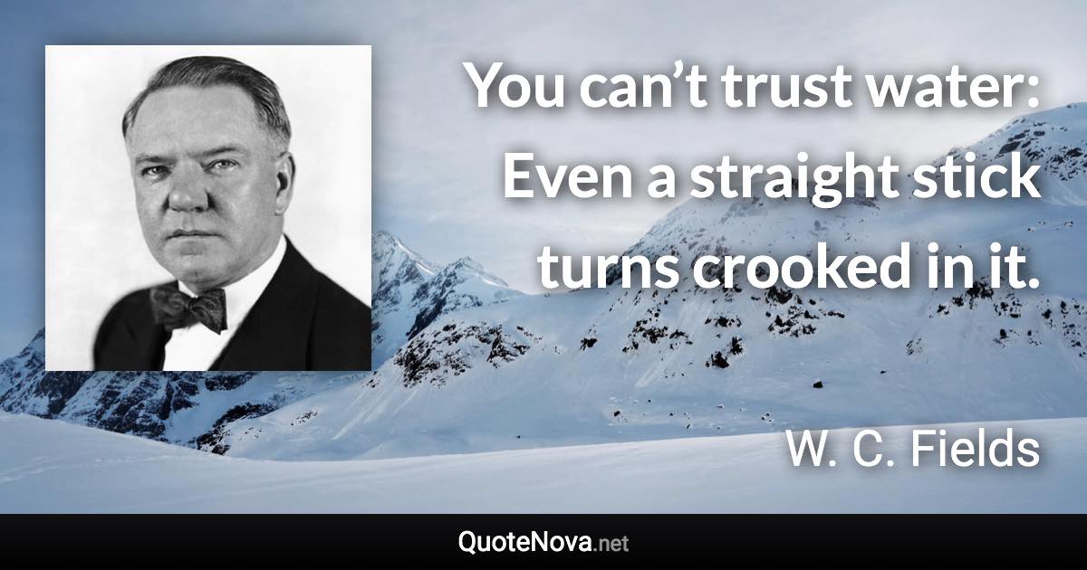 You can’t trust water: Even a straight stick turns crooked in it. - W. C. Fields quote