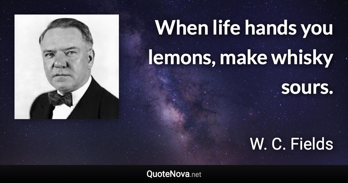 When life hands you lemons, make whisky sours. - W. C. Fields quote