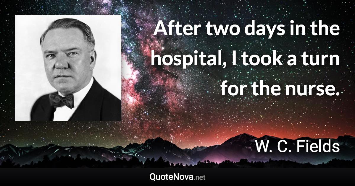After two days in the hospital, I took a turn for the nurse. - W. C. Fields quote