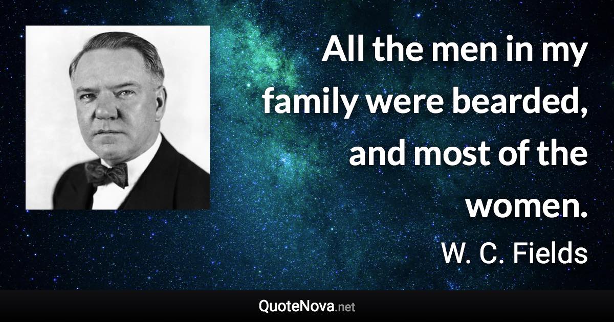 All the men in my family were bearded, and most of the women. - W. C. Fields quote