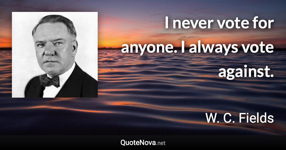 I never vote for anyone. I always vote against. - W. C. Fields quote