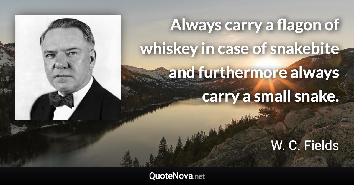 Always carry a flagon of whiskey in case of snakebite and furthermore always carry a small snake. - W. C. Fields quote