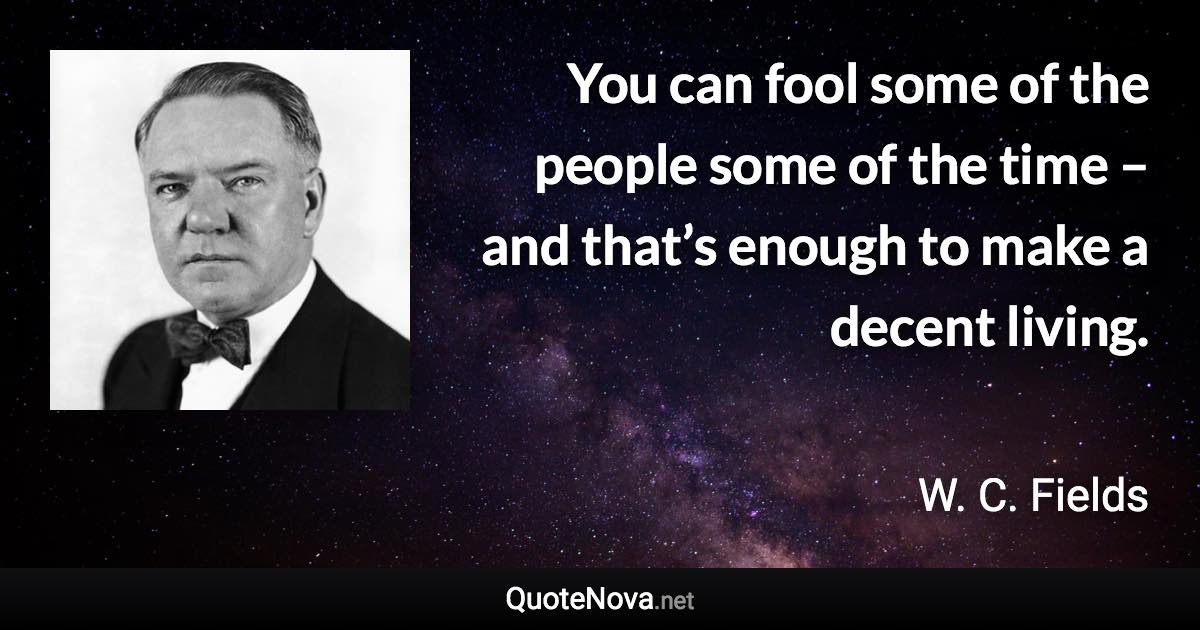 You can fool some of the people some of the time – and that’s enough to make a decent living. - W. C. Fields quote