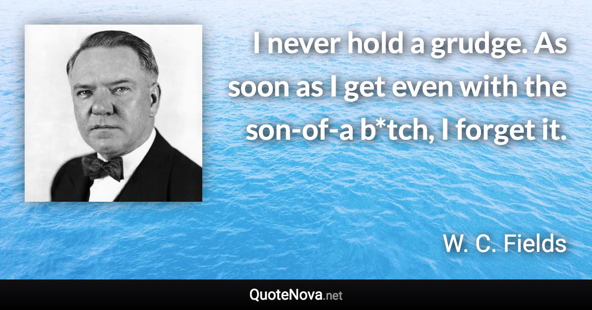 I never hold a grudge. As soon as I get even with the son-of-a b*tch, I forget it. - W. C. Fields quote
