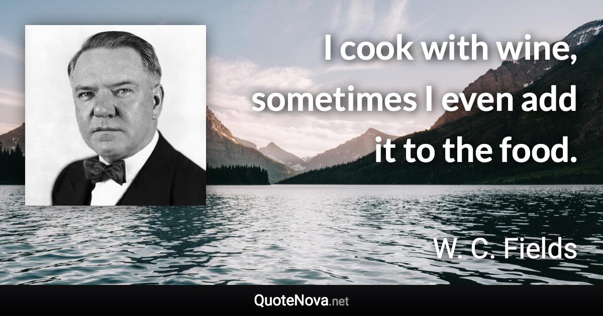 I cook with wine, sometimes I even add it to the food. - W. C. Fields quote