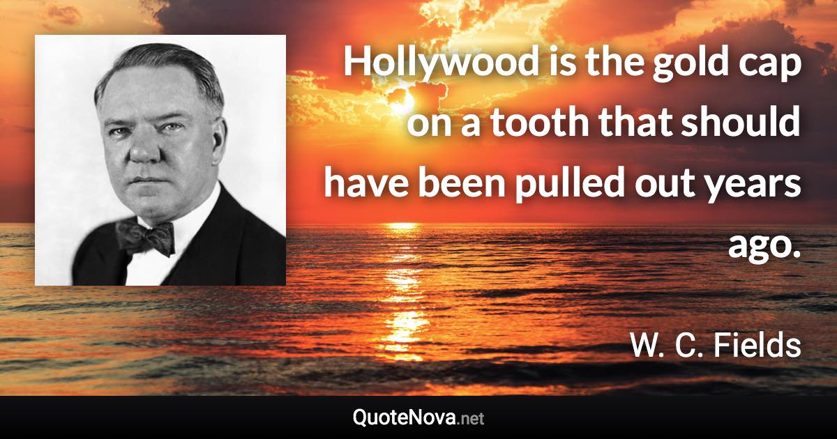 Hollywood is the gold cap on a tooth that should have been pulled out years ago. - W. C. Fields quote