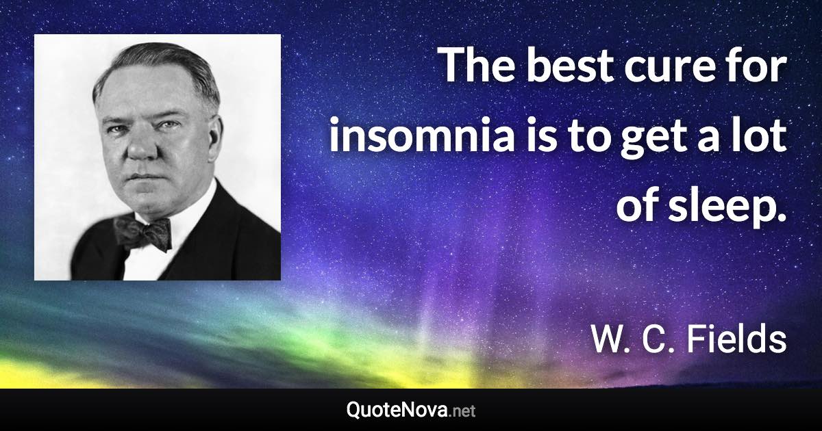 The best cure for insomnia is to get a lot of sleep. - W. C. Fields quote