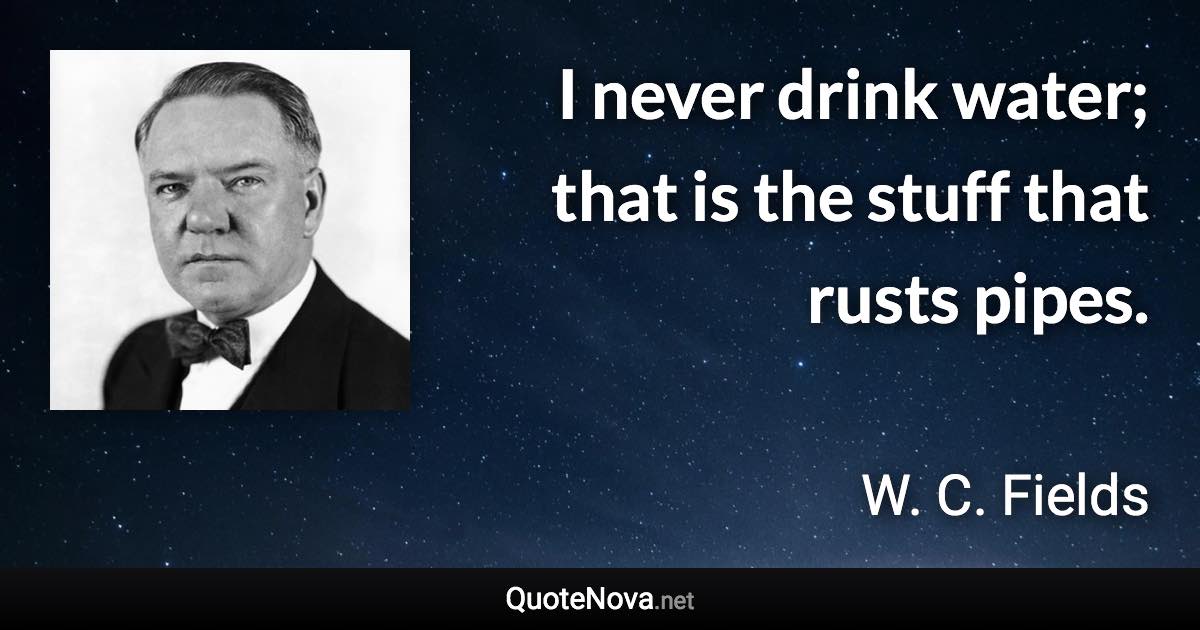 I never drink water; that is the stuff that rusts pipes. - W. C. Fields quote