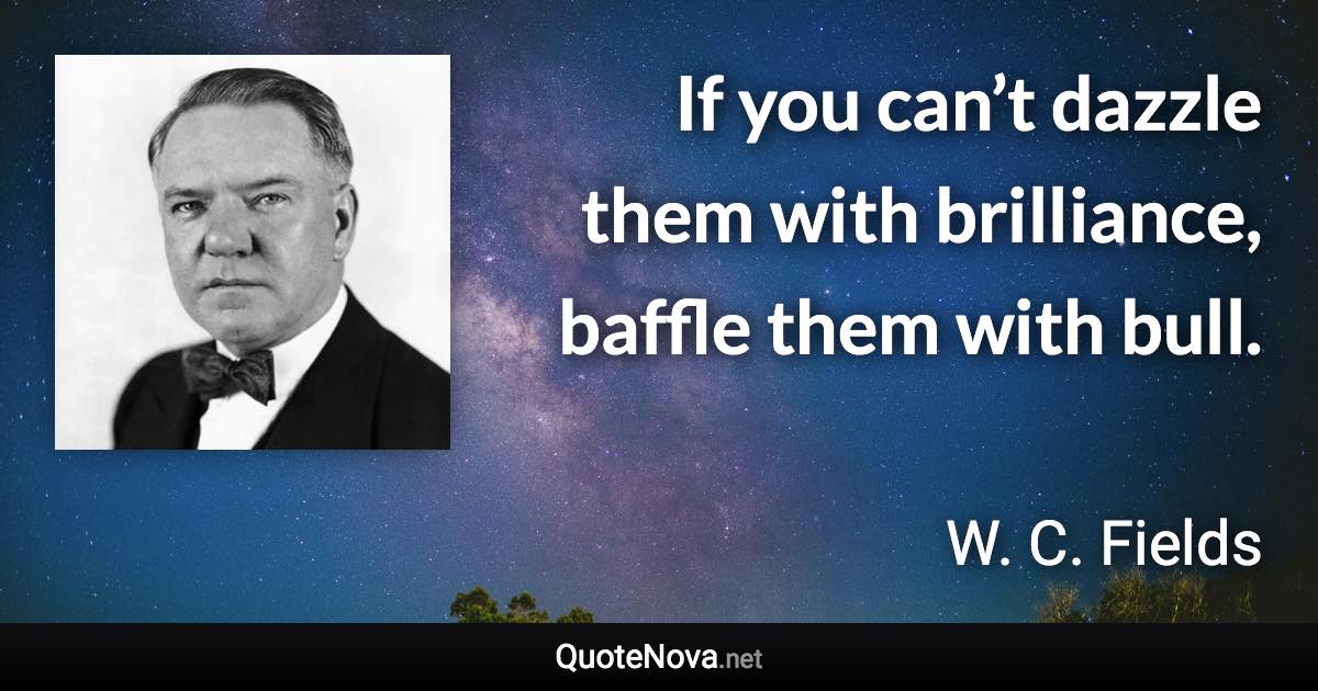 If you can’t dazzle them with brilliance, baffle them with bull. - W. C. Fields quote