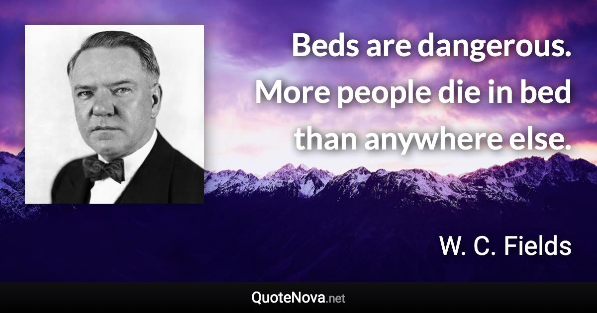 Beds are dangerous. More people die in bed than anywhere else. - W. C. Fields quote