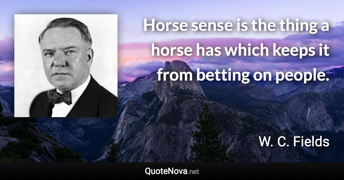 Horse sense is the thing a horse has which keeps it from betting on people. - W. C. Fields quote