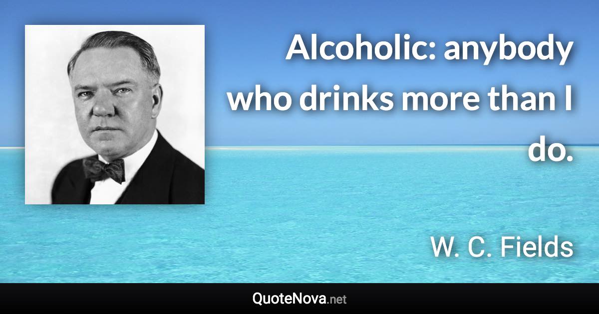 Alcoholic: anybody who drinks more than I do. - W. C. Fields quote
