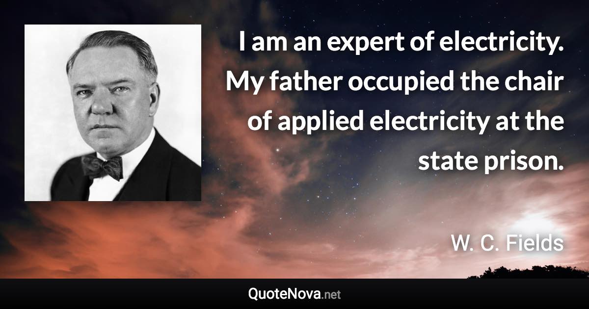 I am an expert of electricity. My father occupied the chair of applied electricity at the state prison. - W. C. Fields quote