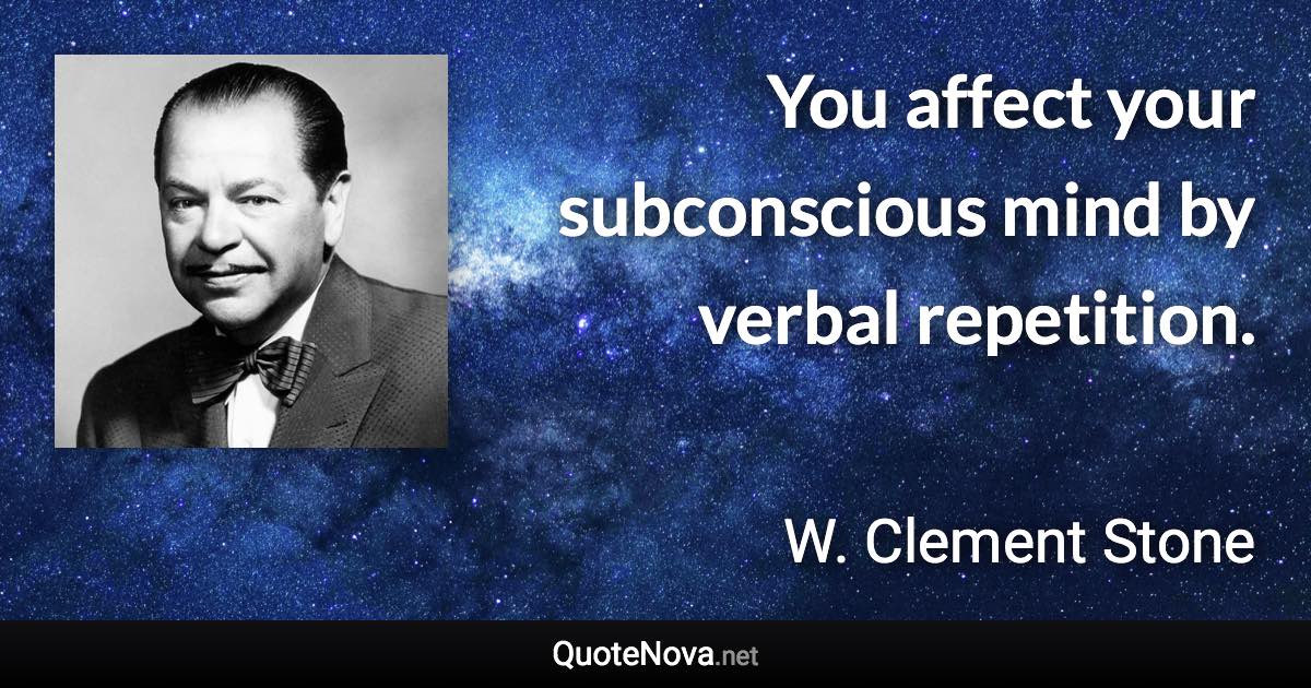 You affect your subconscious mind by verbal repetition. - W. Clement Stone quote