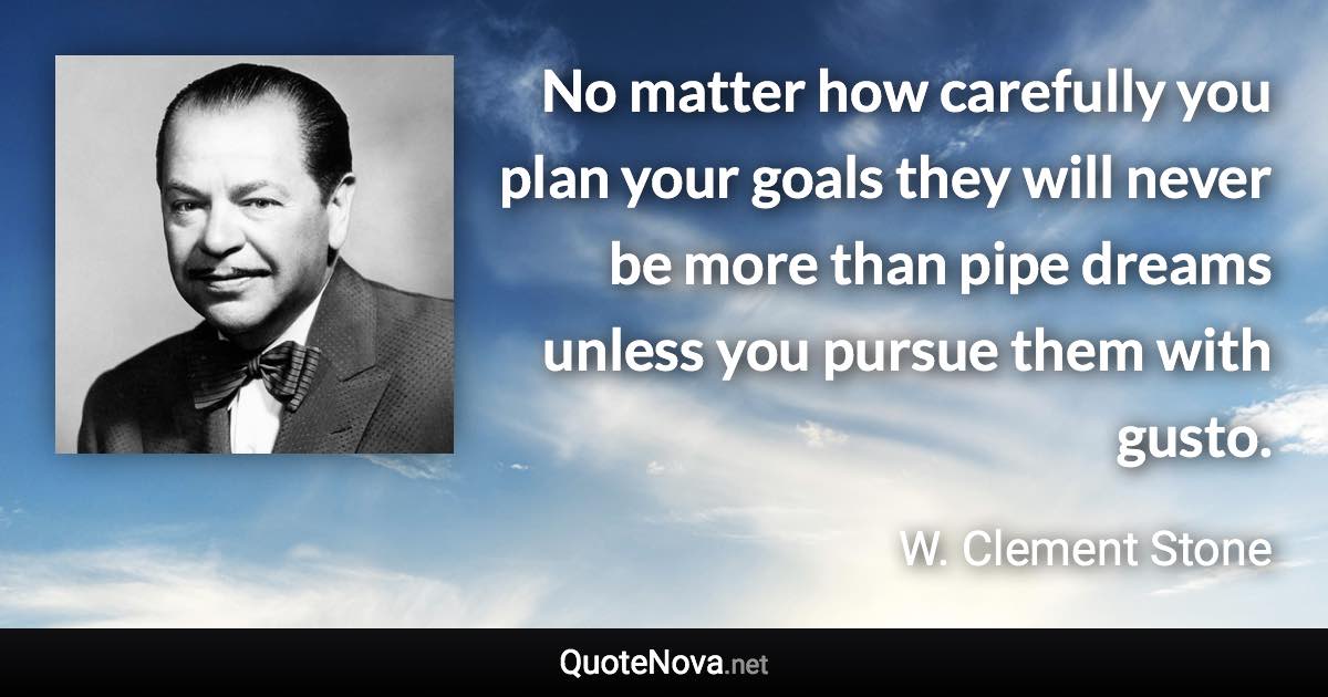 No matter how carefully you plan your goals they will never be more than pipe dreams unless you pursue them with gusto. - W. Clement Stone quote