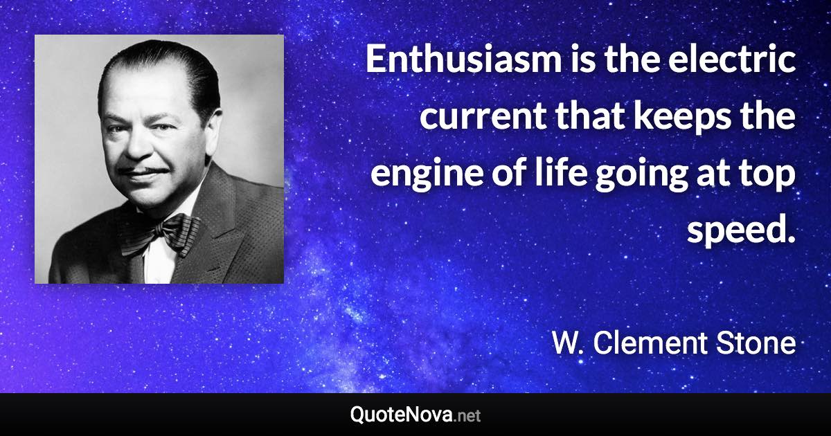 Enthusiasm is the electric current that keeps the engine of life going at top speed. - W. Clement Stone quote