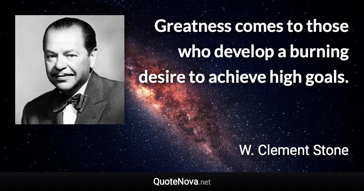 Greatness comes to those who develop a burning desire to achieve high goals. - W. Clement Stone quote
