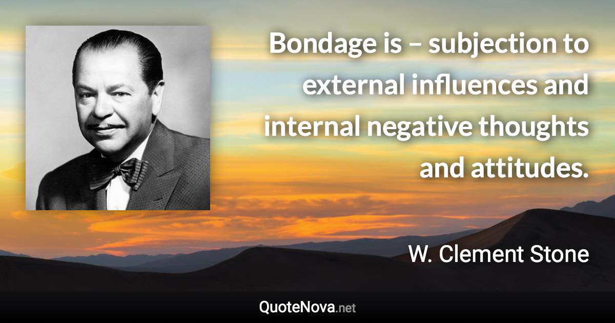 Bondage is – subjection to external influences and internal negative thoughts and attitudes. - W. Clement Stone quote