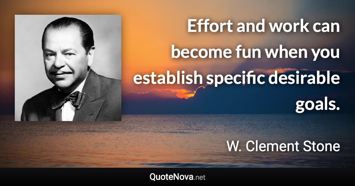 Effort and work can become fun when you establish specific desirable goals. - W. Clement Stone quote