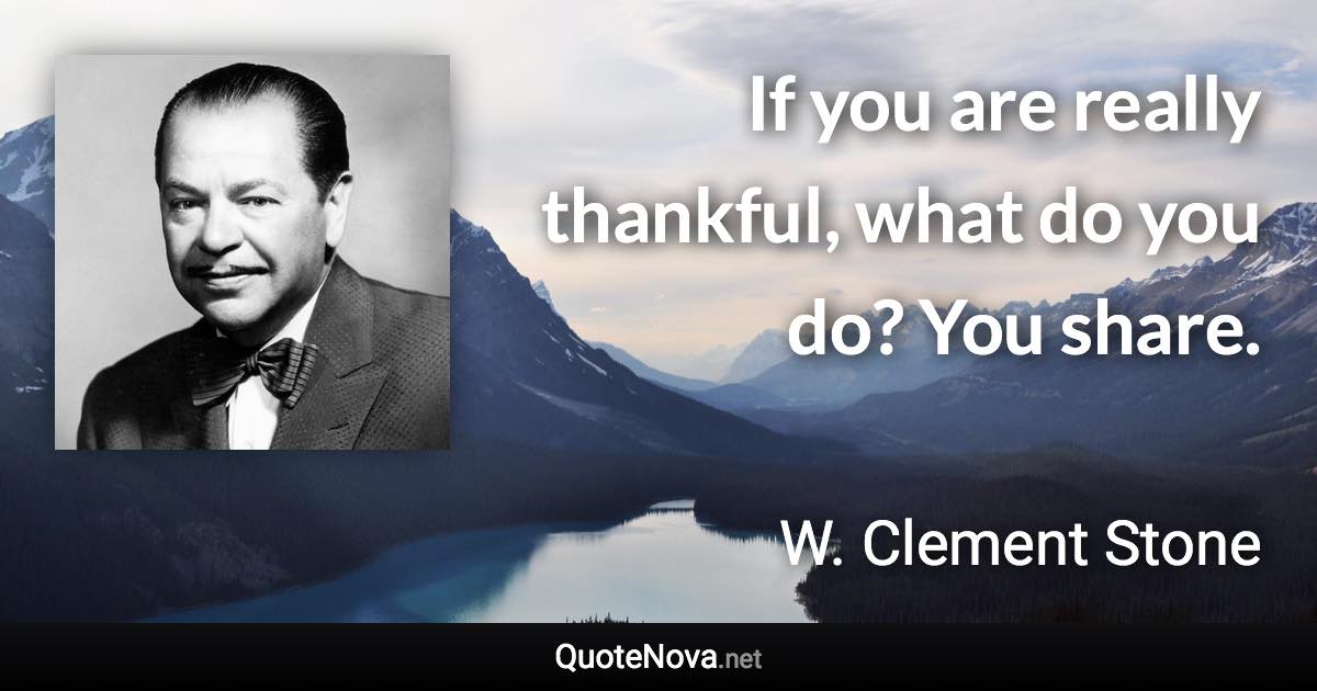 If you are really thankful, what do you do? You share. - W. Clement Stone quote