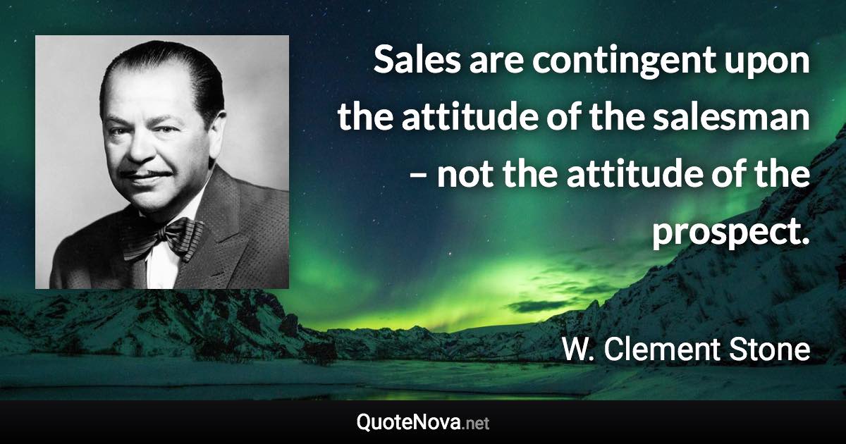 Sales are contingent upon the attitude of the salesman – not the attitude of the prospect. - W. Clement Stone quote