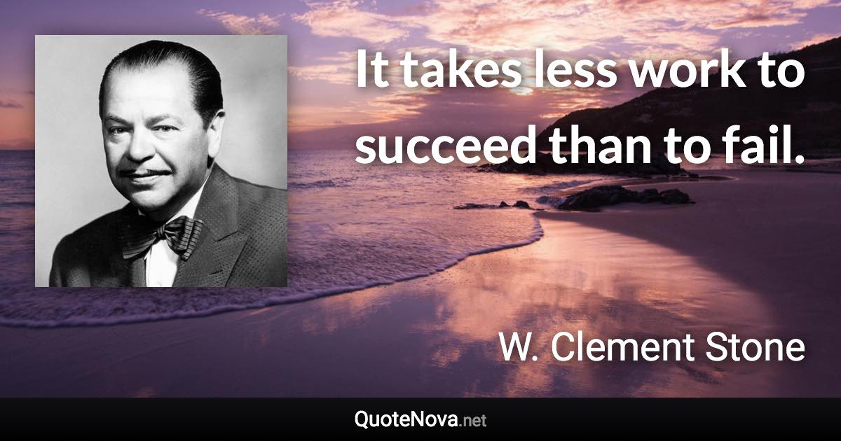 It takes less work to succeed than to fail. - W. Clement Stone quote