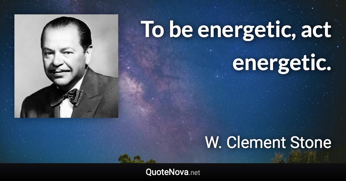 To be energetic, act energetic. - W. Clement Stone quote