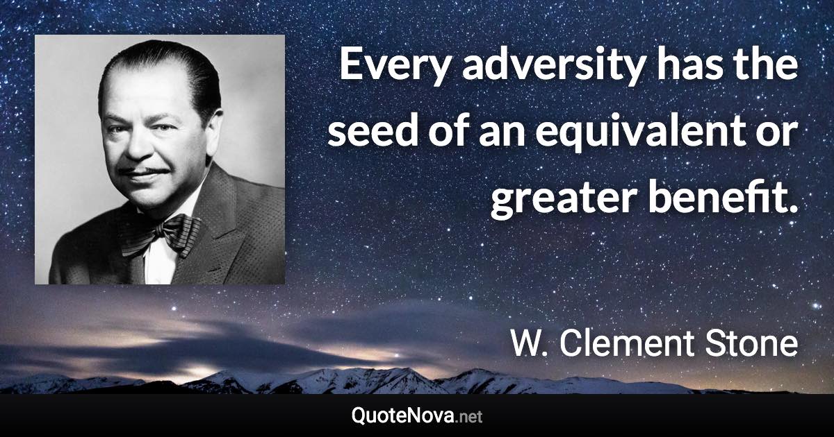Every adversity has the seed of an equivalent or greater benefit. - W. Clement Stone quote