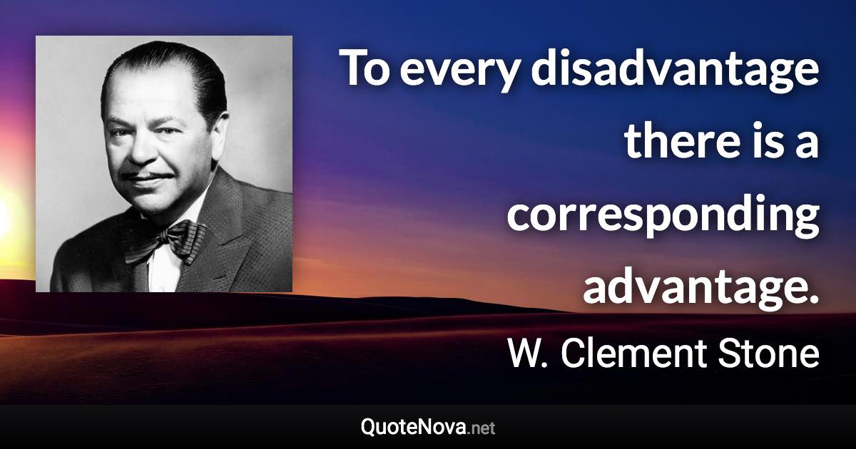 To every disadvantage there is a corresponding advantage. - W. Clement Stone quote
