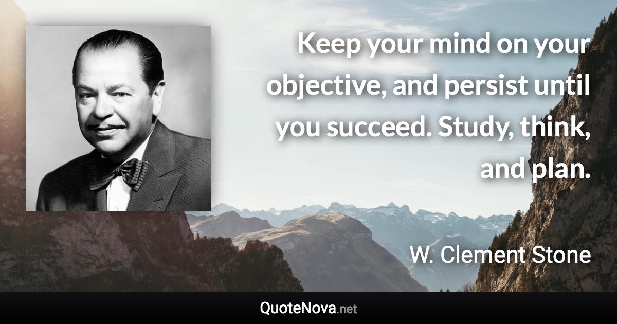 Keep your mind on your objective, and persist until you succeed. Study, think, and plan. - W. Clement Stone quote