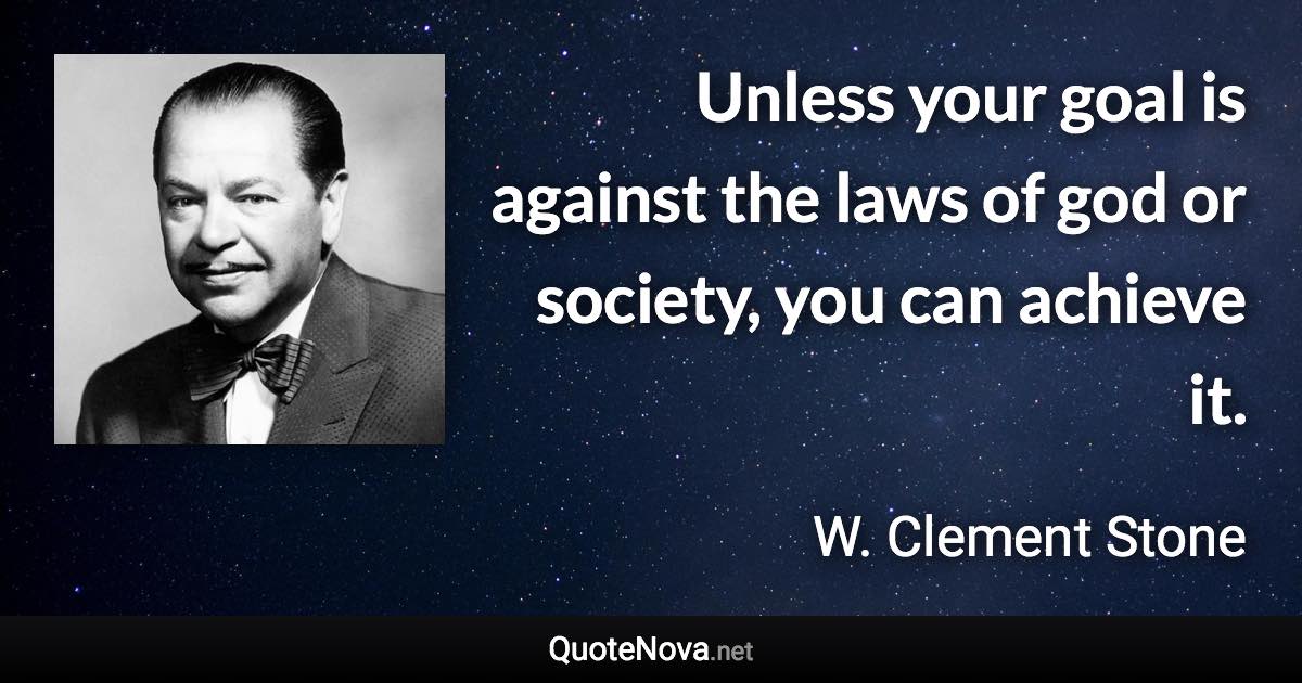 Unless your goal is against the laws of god or society, you can achieve it. - W. Clement Stone quote