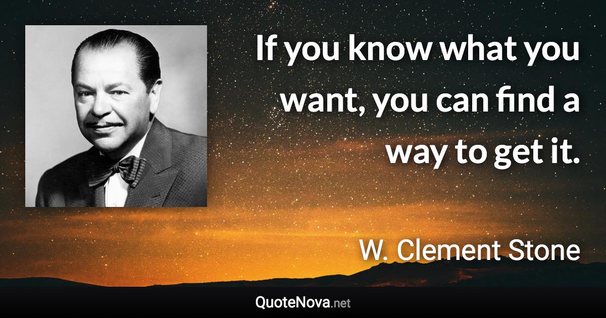 If you know what you want, you can find a way to get it. - W. Clement Stone quote