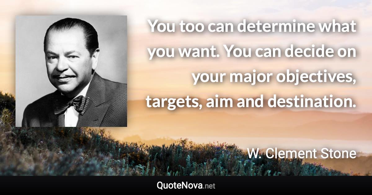 You too can determine what you want. You can decide on your major objectives, targets, aim and destination. - W. Clement Stone quote