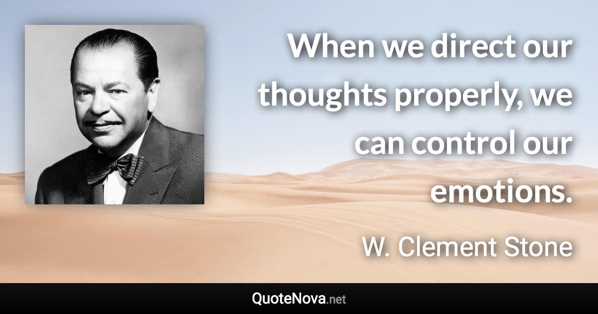When we direct our thoughts properly, we can control our emotions. - W. Clement Stone quote