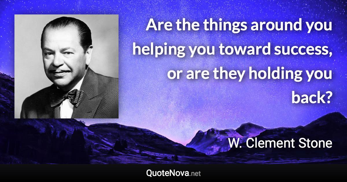 Are the things around you helping you toward success, or are they holding you back? - W. Clement Stone quote