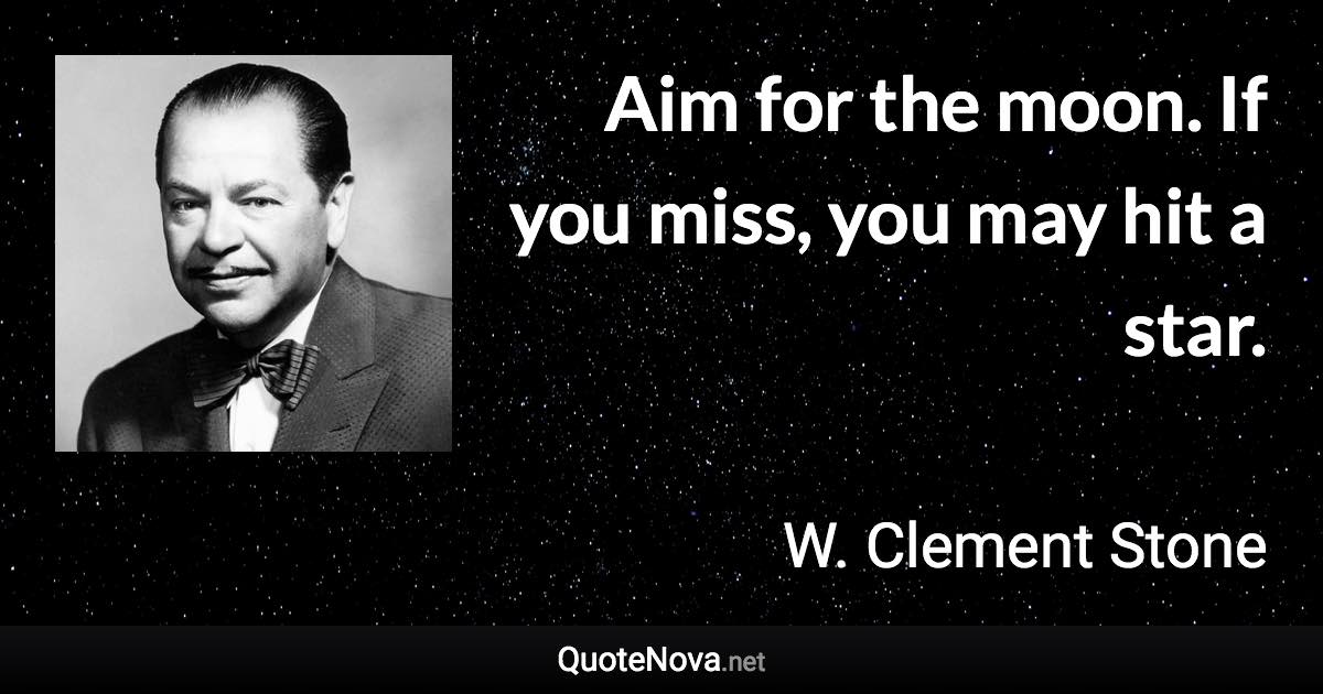 Aim for the moon. If you miss, you may hit a star. - W. Clement Stone quote