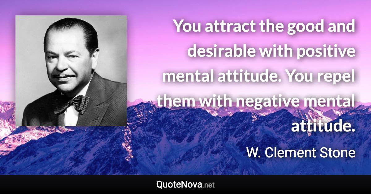 You attract the good and desirable with positive mental attitude. You repel them with negative mental attitude. - W. Clement Stone quote
