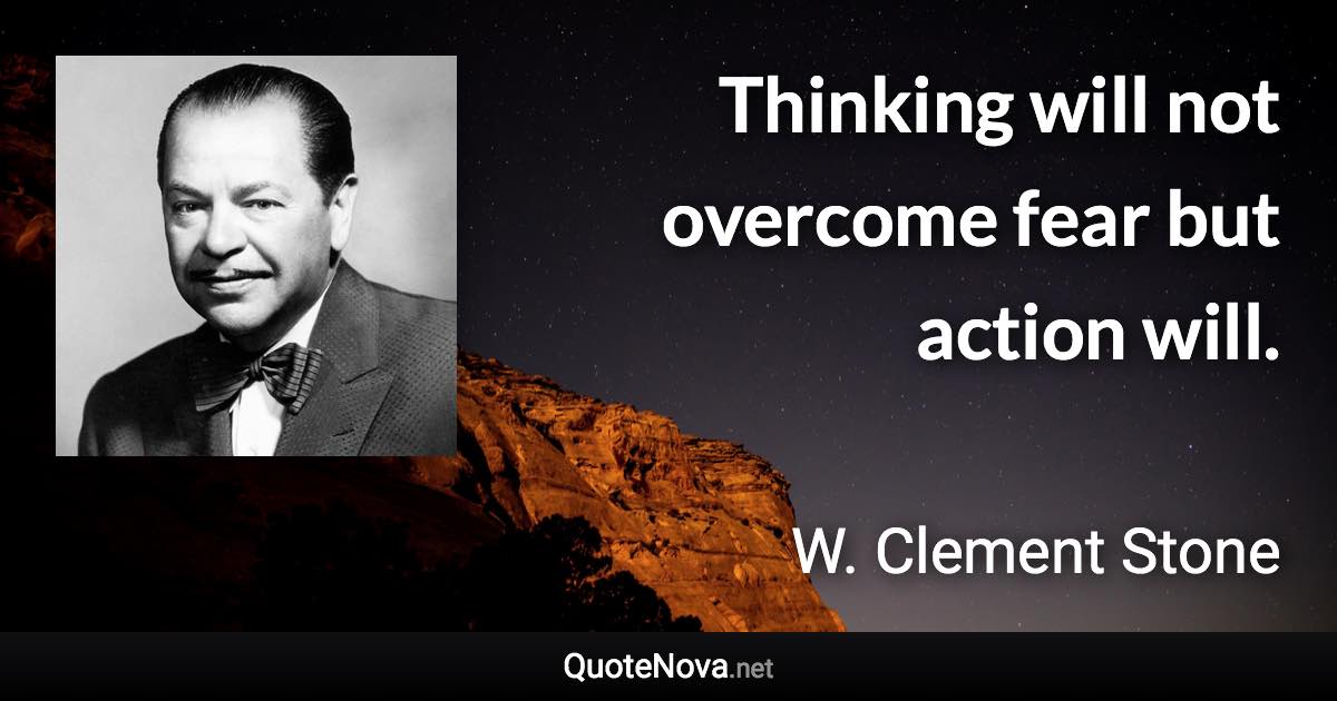 Thinking will not overcome fear but action will. - W. Clement Stone quote