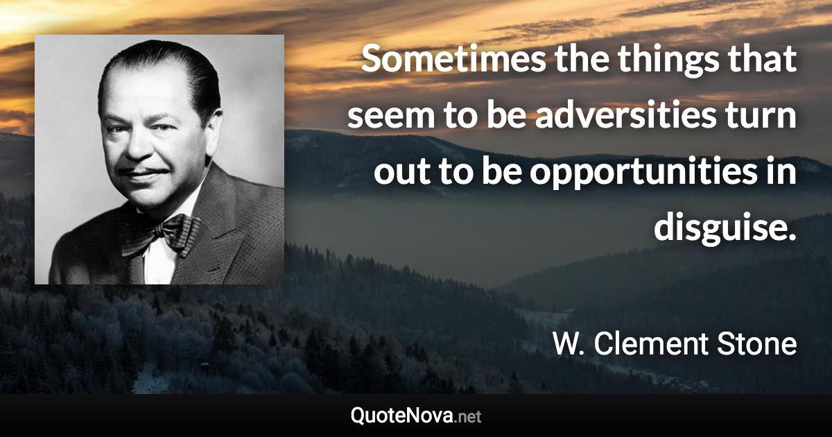 Sometimes the things that seem to be adversities turn out to be opportunities in disguise. - W. Clement Stone quote