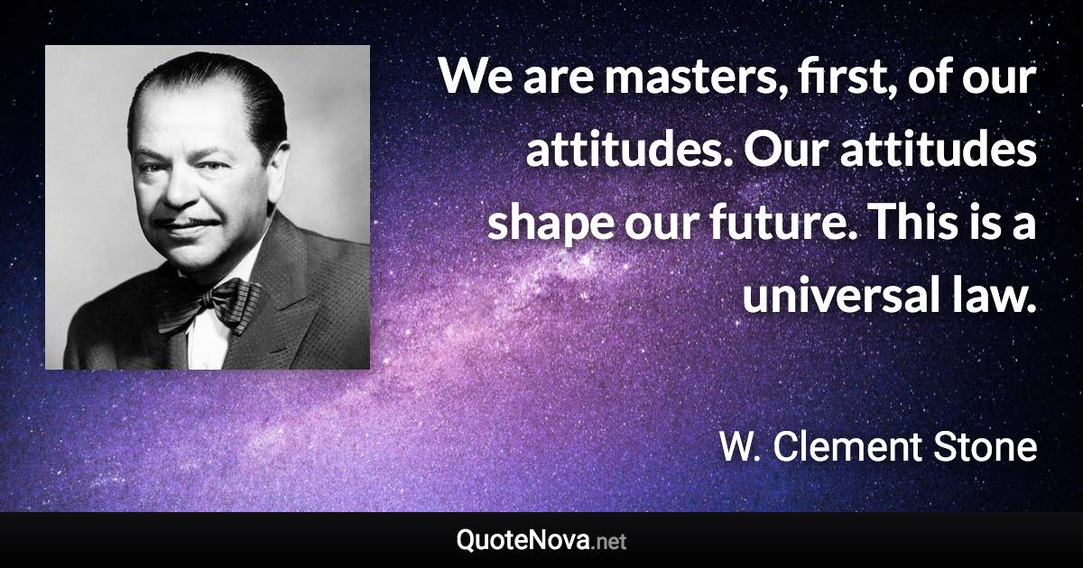 We are masters, first, of our attitudes. Our attitudes shape our future. This is a universal law. - W. Clement Stone quote