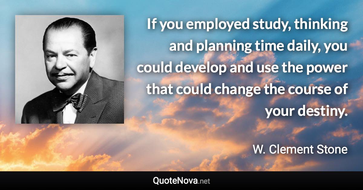 If you employed study, thinking and planning time daily, you could develop and use the power that could change the course of your destiny. - W. Clement Stone quote