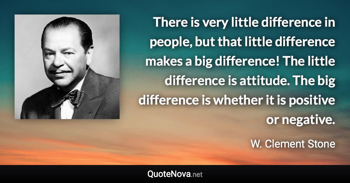 There is very little difference in people, but that little difference makes a big difference! The little difference is attitude. The big difference is whether it is positive or negative. - W. Clement Stone quote