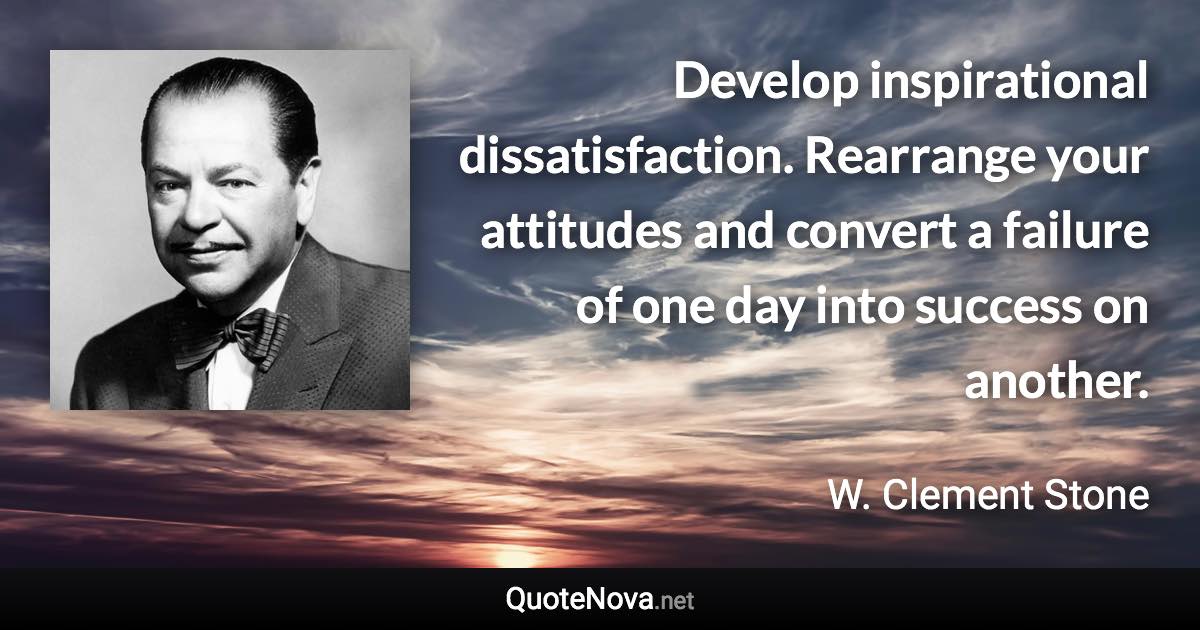 Develop inspirational dissatisfaction. Rearrange your attitudes and convert a failure of one day into success on another. - W. Clement Stone quote
