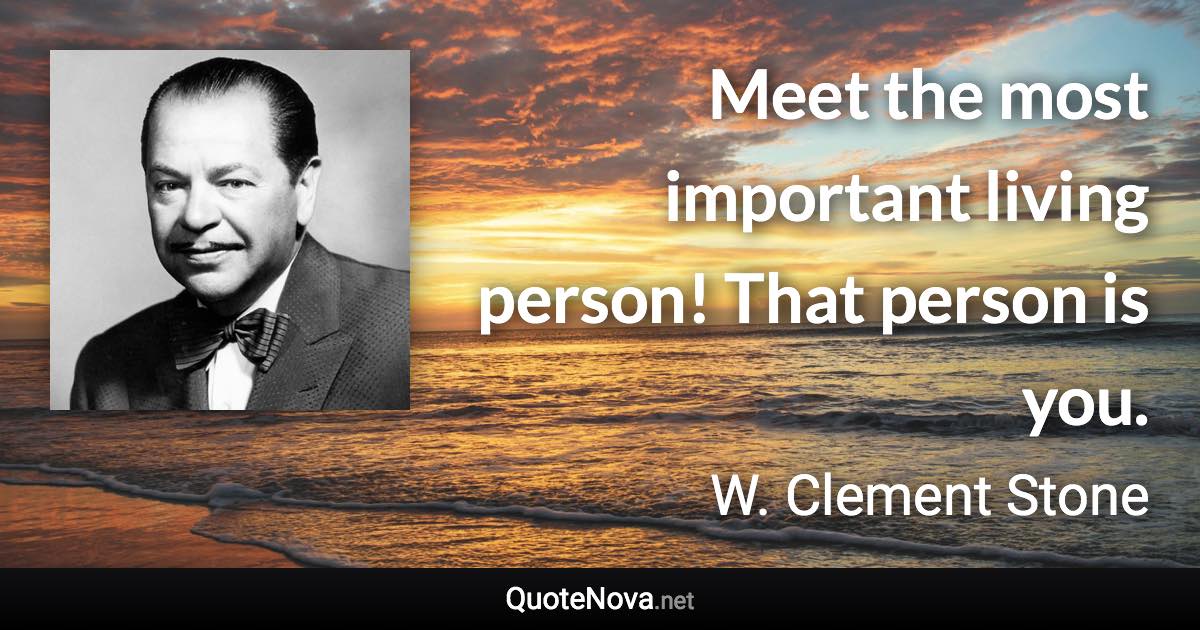 Meet the most important living person! That person is you. - W. Clement Stone quote