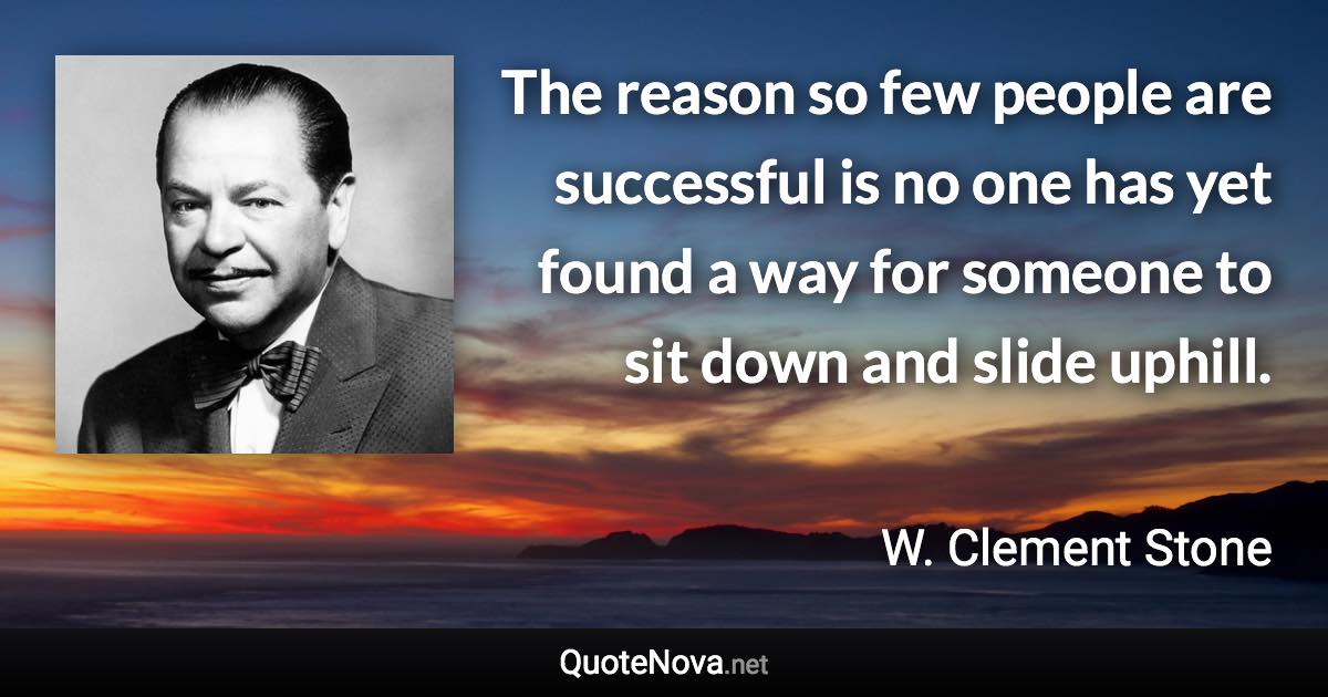 The reason so few people are successful is no one has yet found a way for someone to sit down and slide uphill. - W. Clement Stone quote