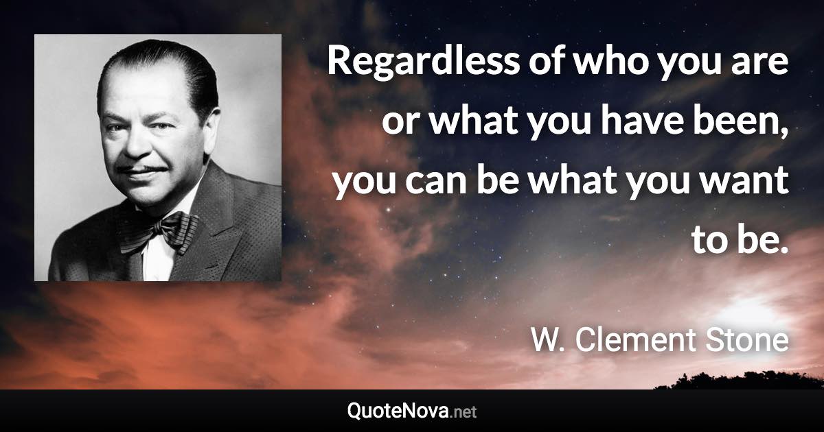 Regardless of who you are or what you have been, you can be what you want to be. - W. Clement Stone quote