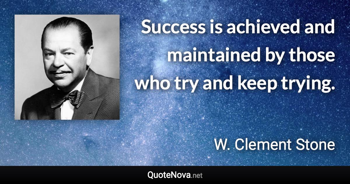 Success is achieved and maintained by those who try and keep trying. - W. Clement Stone quote