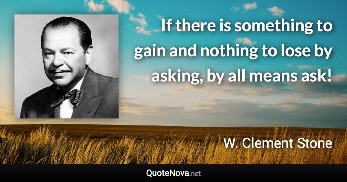 If there is something to gain and nothing to lose by asking, by all means ask! - W. Clement Stone quote